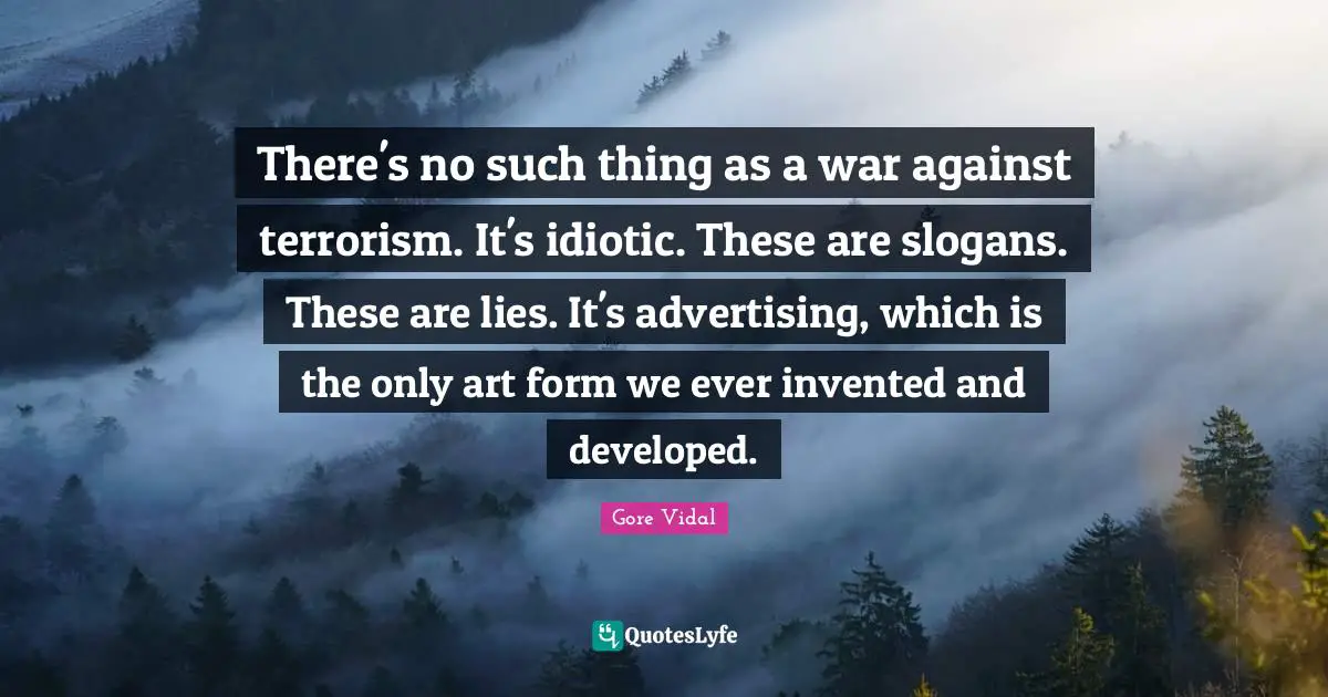 There's no such thing as a war against terrorism. It's idiotic. These are slogans. These are lies. It's advertising, which is the only art form we ever invented and developed.
