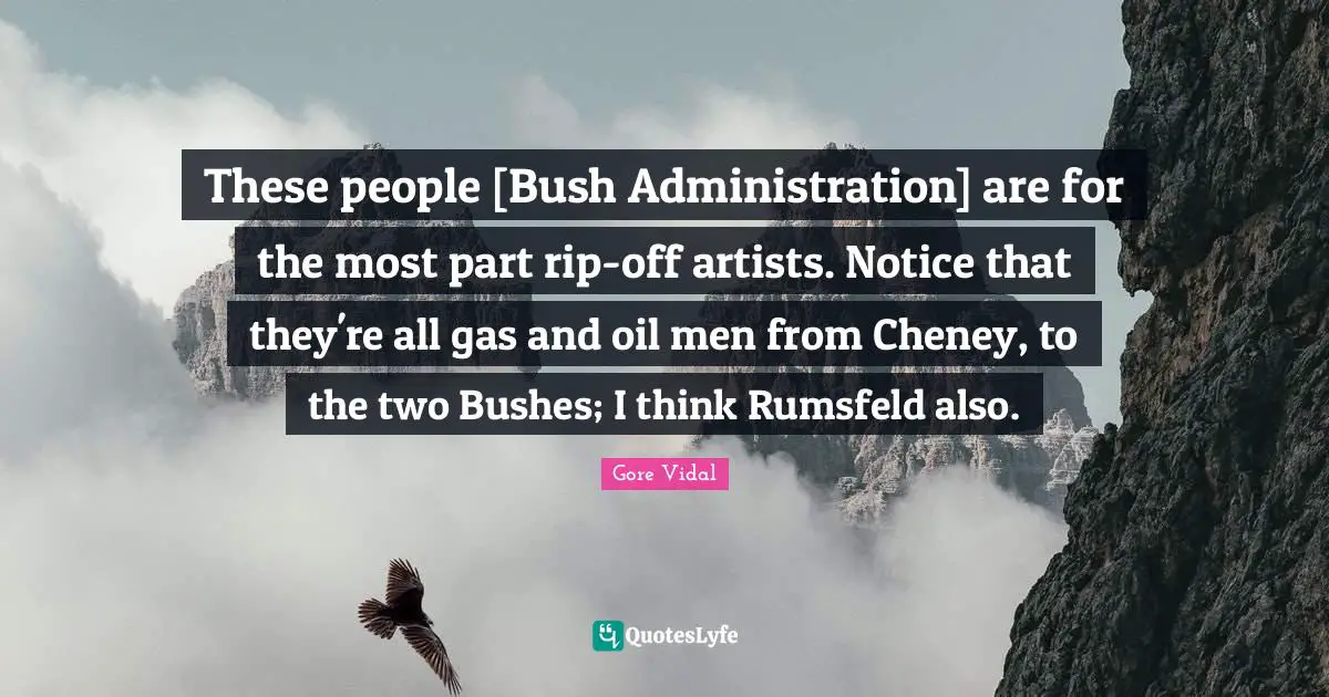 These people [Bush Administration] are for the most part rip-off artists. Notice that they're all gas and oil men from Cheney, to the two Bushes; I think Rumsfeld also.