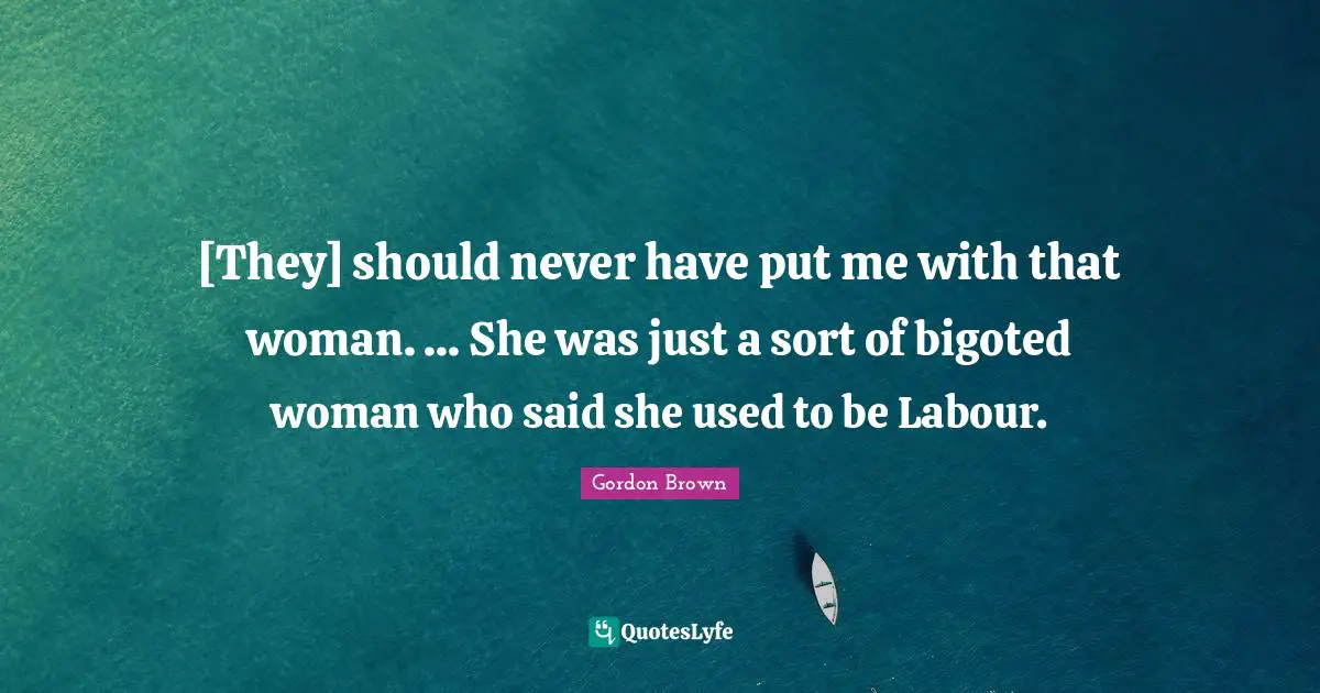[They] should never have put me with that woman. ... She was just a sort of bigoted woman who said she used to be Labour.