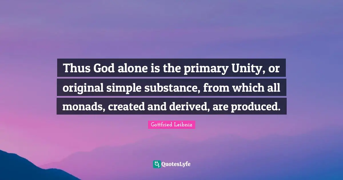 Gottfried Leibniz Quotes: "Thus God alone is the primary Unity, or original simple substance, from which all monads, created and derived, are produced."
