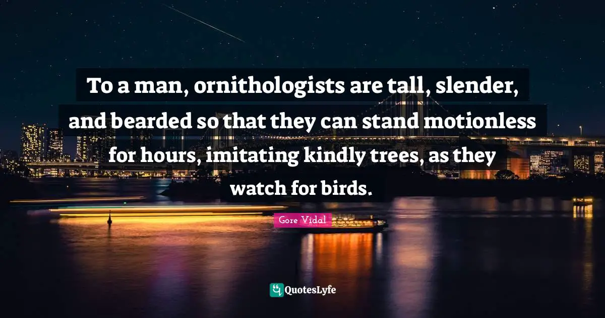 To a man, ornithologists are tall, slender, and bearded so that they can stand motionless for hours, imitating kindly trees, as they watch for birds.