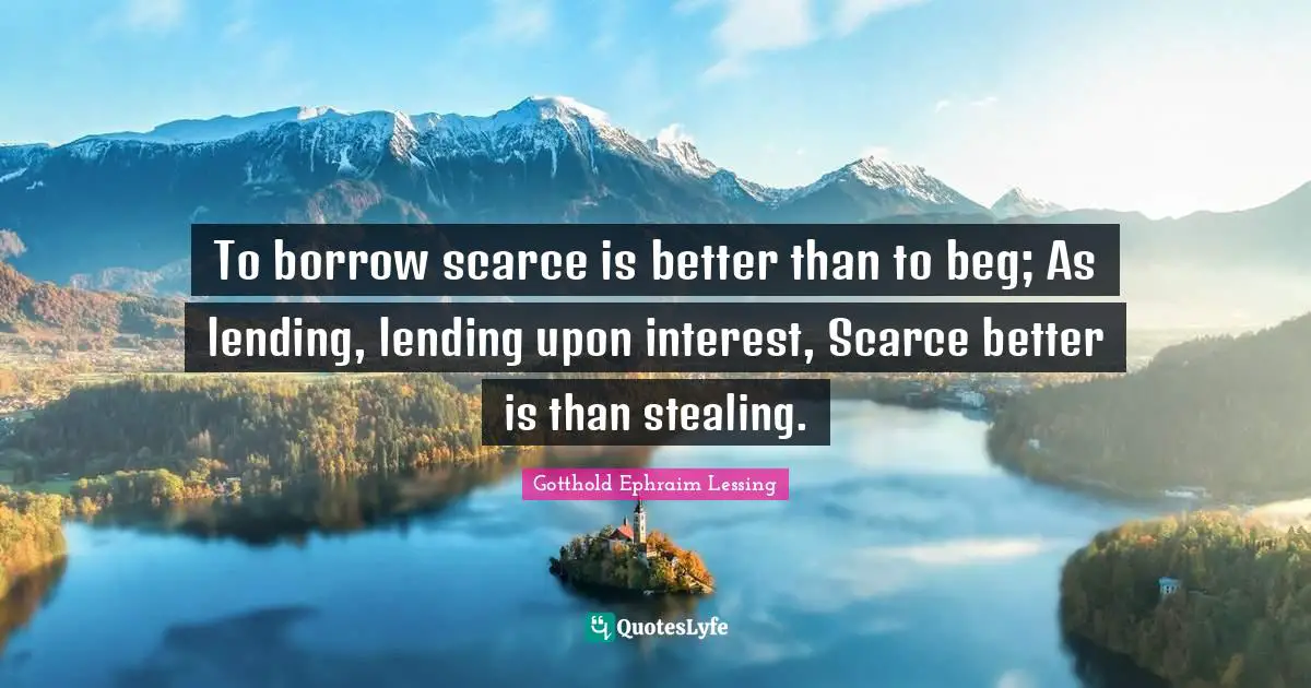 To borrow scarce is better than to beg; As lending, lending upon interest, Scarce better is than stealing.