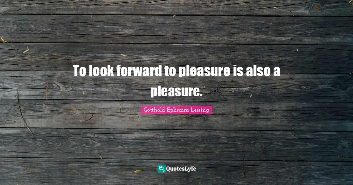 To look forward to pleasure is also a pleasure.