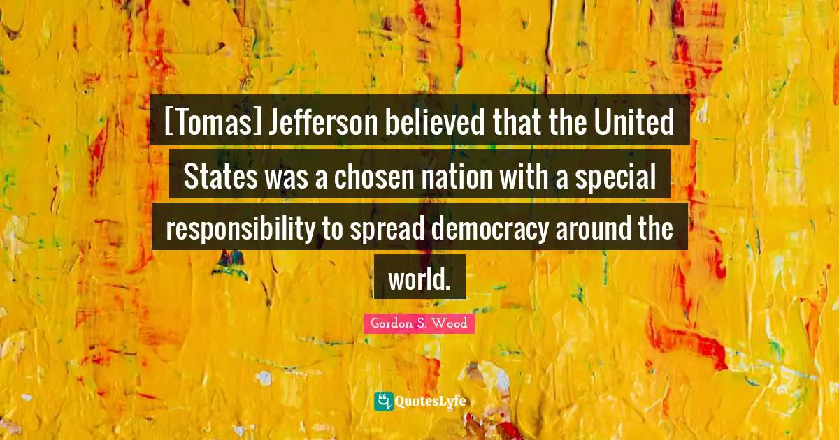 [Tomas] Jefferson believed that the United States was a chosen nation with a special responsibility to spread democracy around the world.