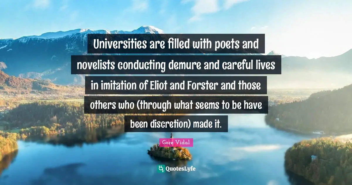 Universities are filled with poets and novelists conducting demure and careful lives in imitation of Eliot and Forster and those others who (through what seems to be have been discretion) made it.