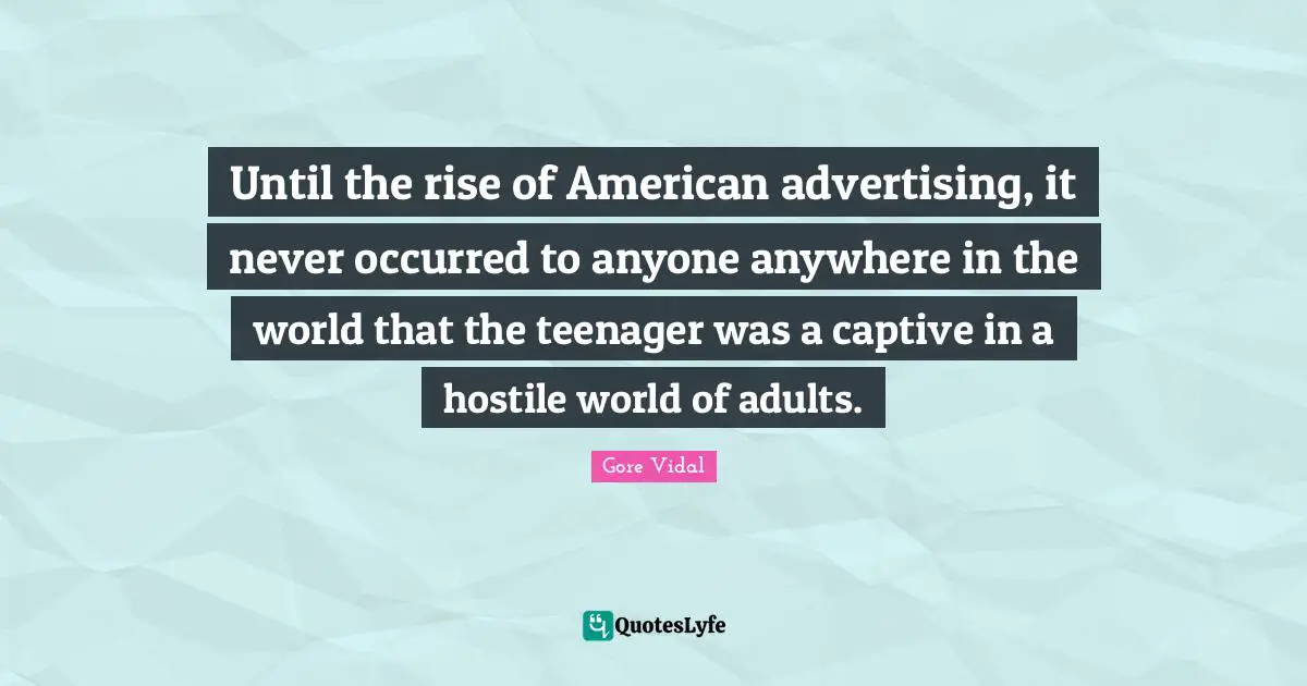 Until the rise of American advertising, it never occurred to anyone anywhere in the world that the teenager was a captive in a hostile world of adults.