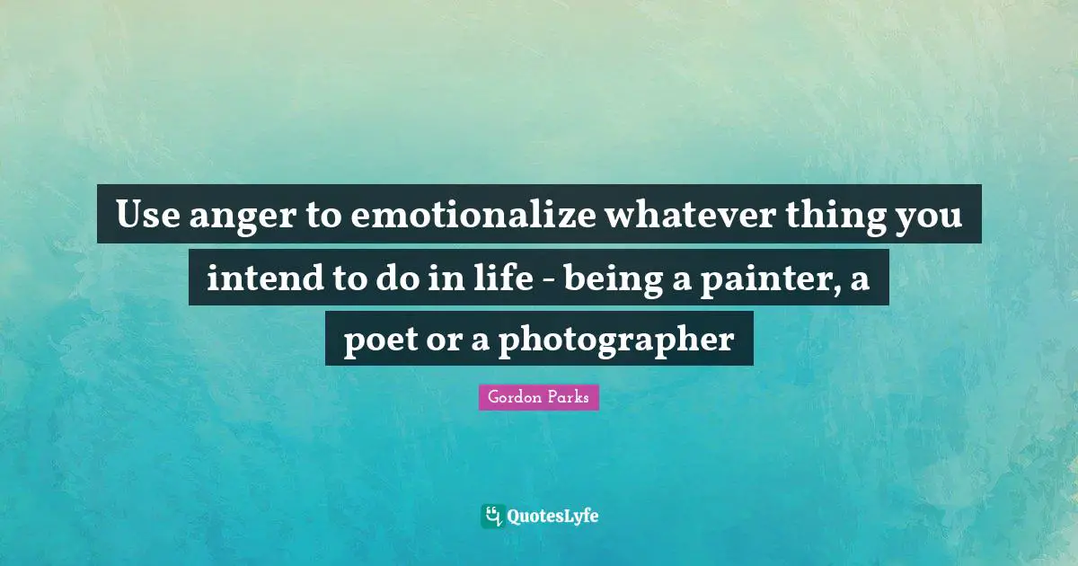 Gordon Parks Quotes: "Use anger to emotionalize whatever thing you intend to do in life - being a painter, a poet or a photographer"