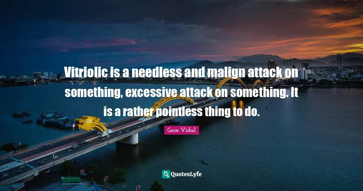 Vitriolic is a needless and malign attack on something, excessive attack on something. It is a rather pointless thing to do.