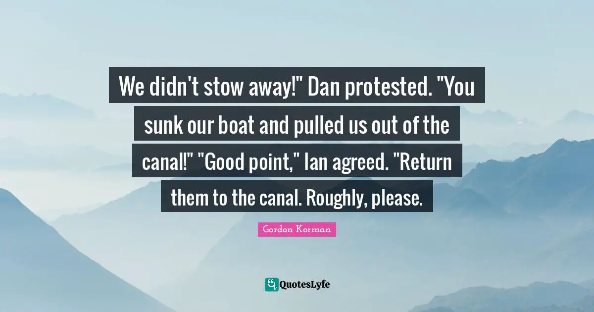 We didn't stow away!" Dan protested. "You sunk our boat and pulled us out of the canal!" "Good point," Ian agreed. "Return them to the canal. Roughly, please.