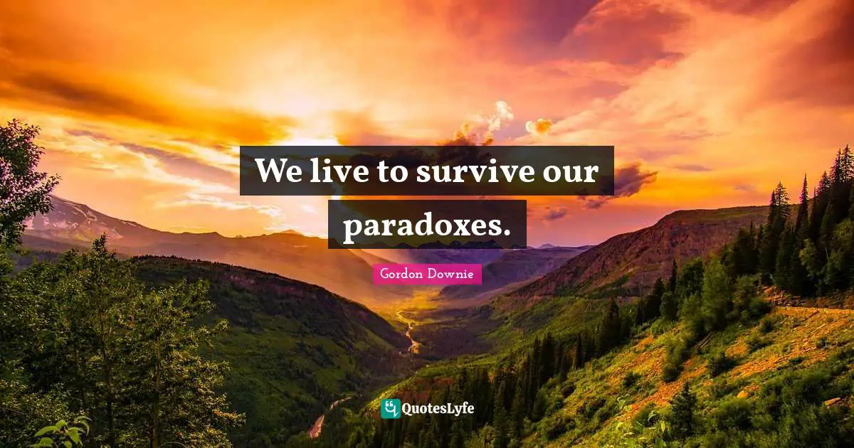 We live to survive our paradoxes.