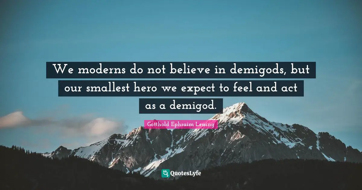 We moderns do not believe in demigods, but our smallest hero we expect to feel and act as a demigod.