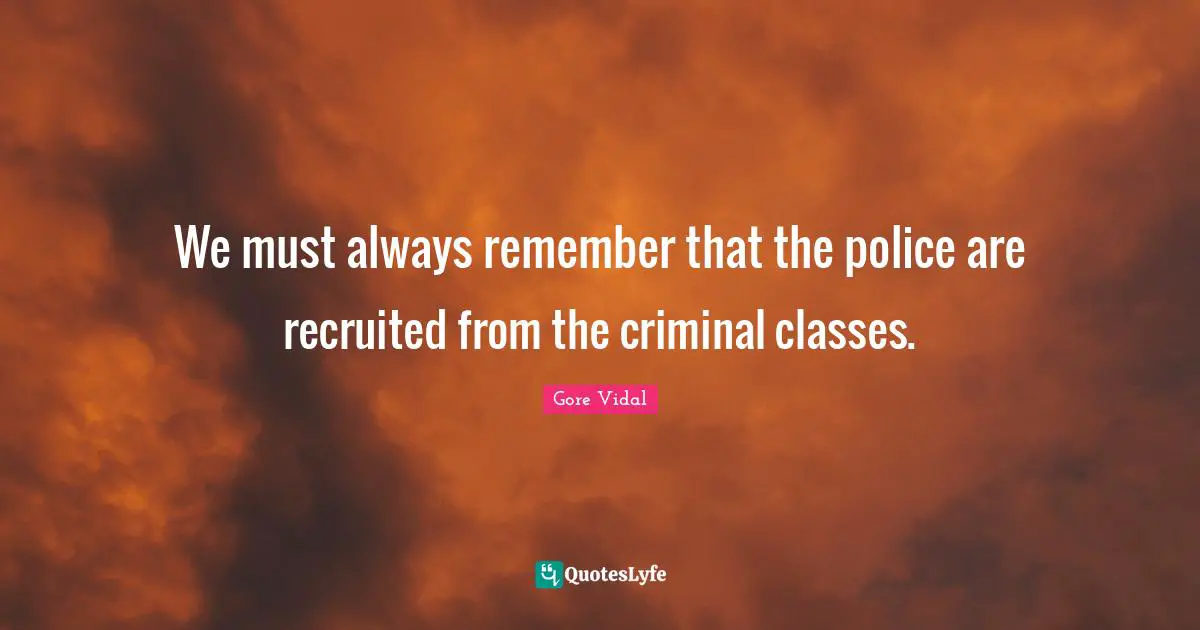 We must always remember that the police are recruited from the criminal classes.