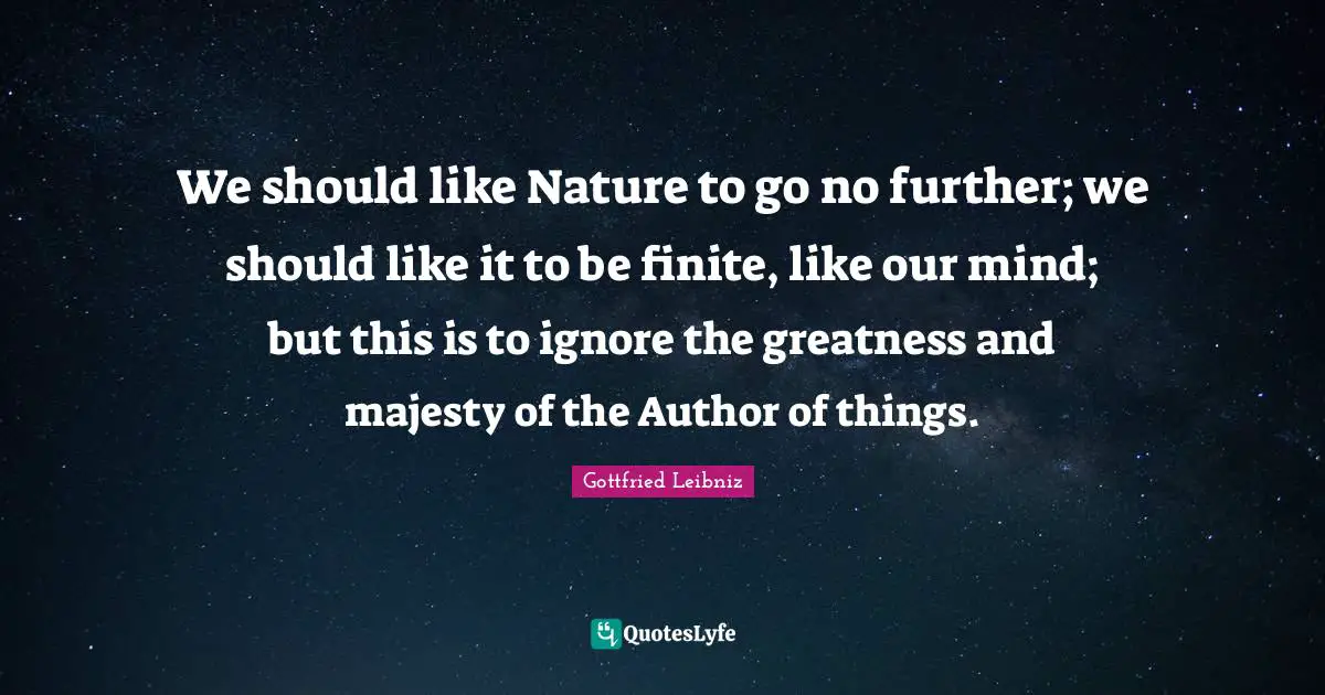 Gottfried Leibniz Quotes: "We should like Nature to go no further; we should like it to be finite, like our mind; but this is to ignore the greatness and majesty of the Author of things."