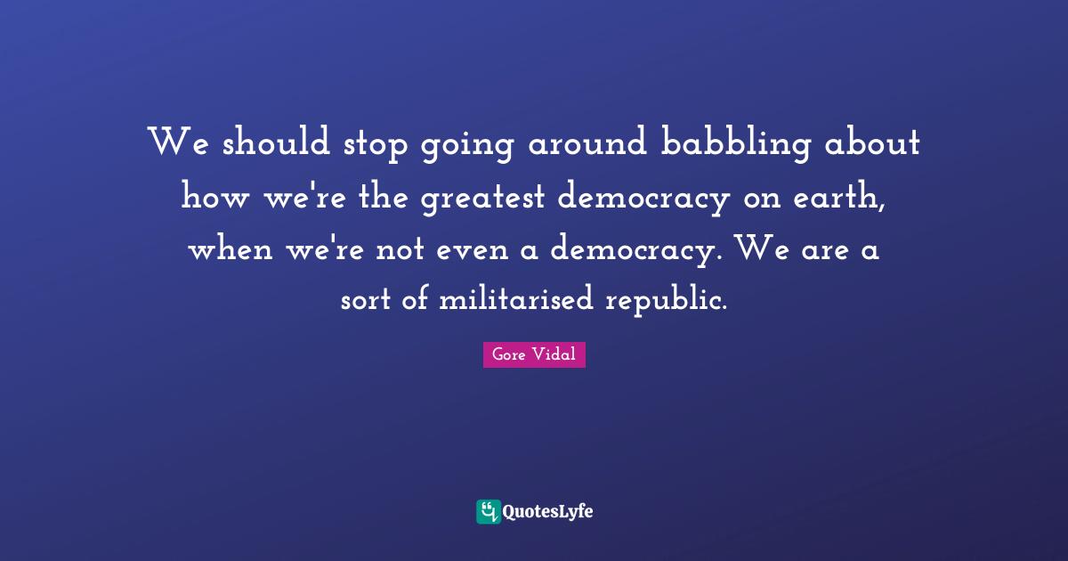 Republic Quotes: "We should stop going around babbling about how we're the greatest democracy on earth, when we're not even a democracy. We are a sort of militarised republic."