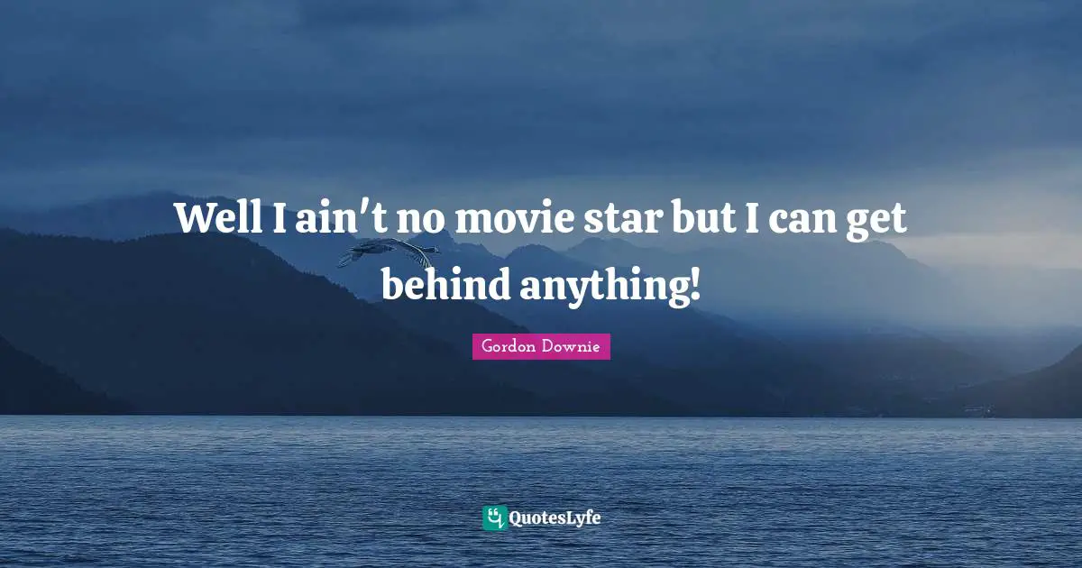 Movie Star Quotes: "Well I ain't no movie star but I can get behind anything!"