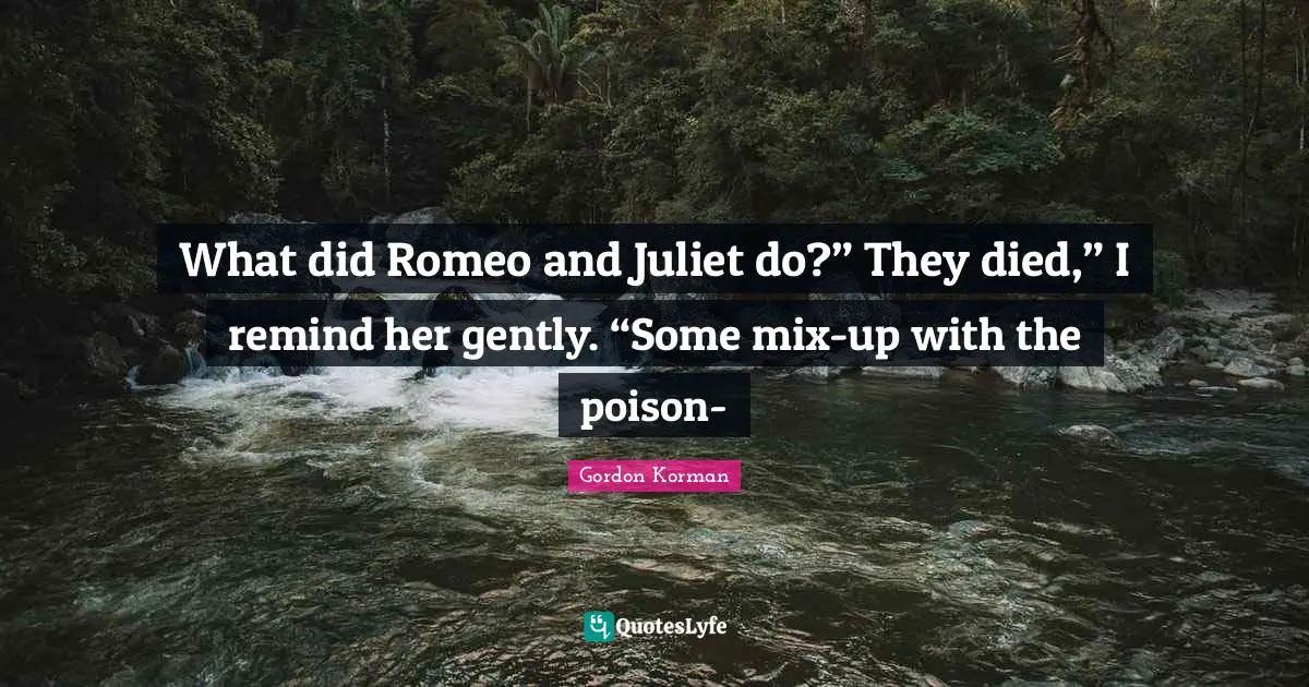 What did Romeo and Juliet do?” They died,” I remind her gently. “Some mix-up with the poison-