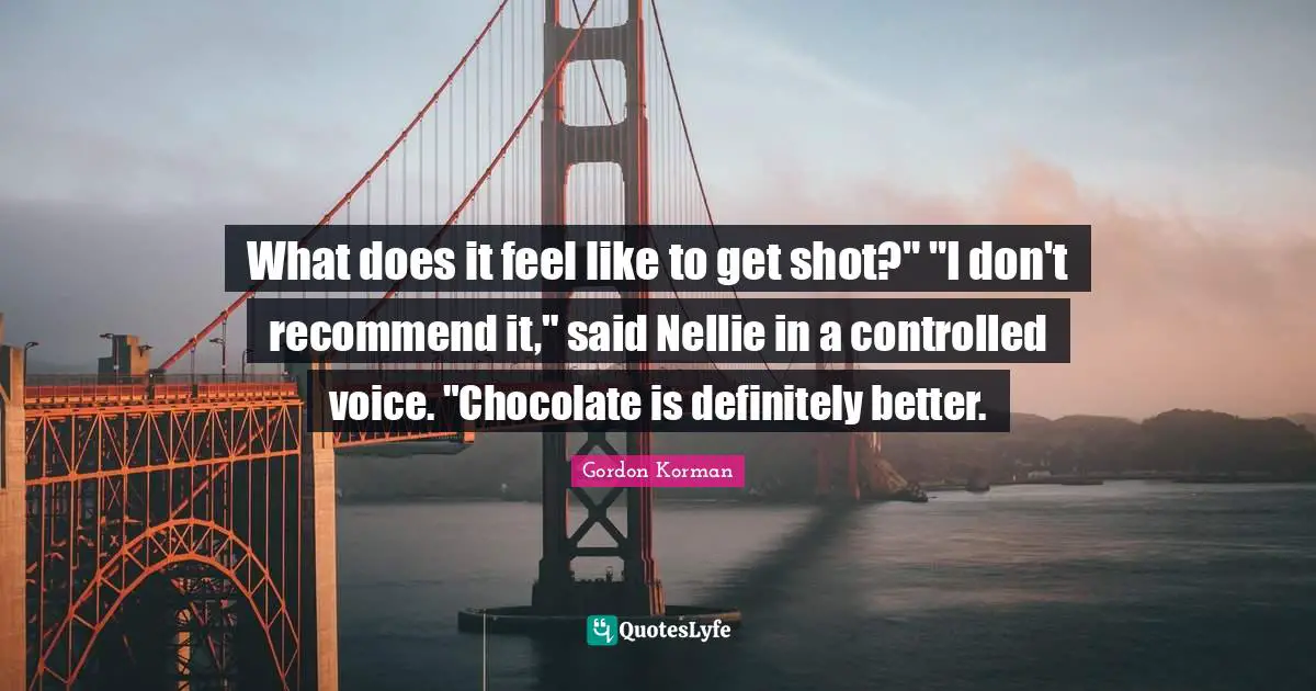 What does it feel like to get shot?" "I don't recommend it," said Nellie in a controlled voice. "Chocolate is definitely better.