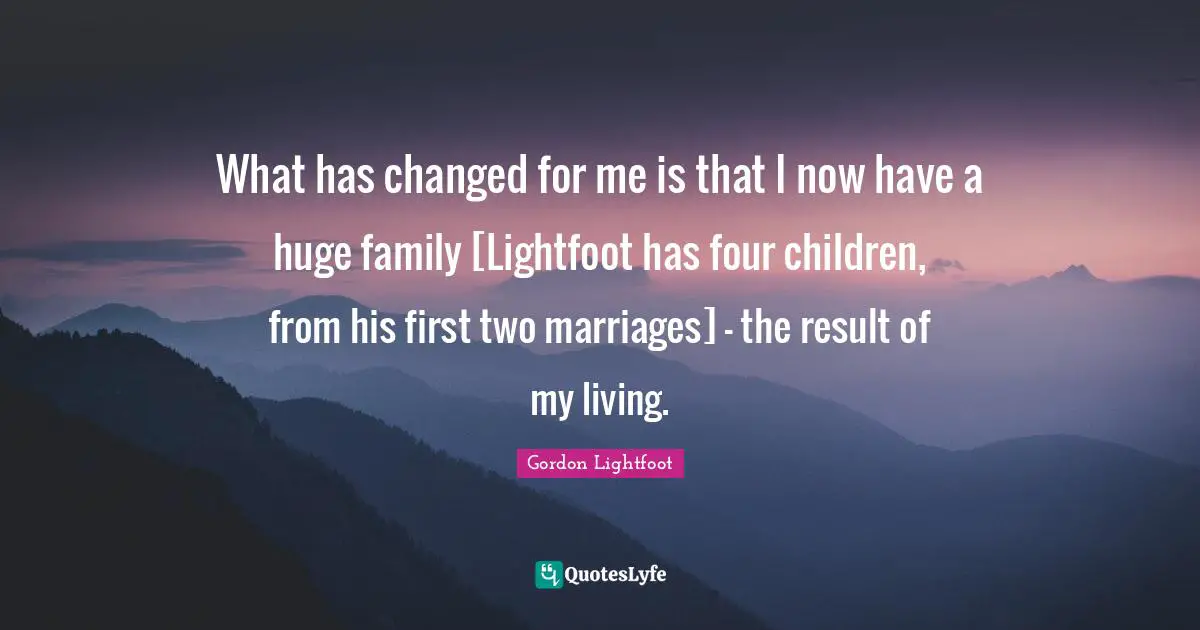 What has changed for me is that I now have a huge family [Lightfoot has four children, from his first two marriages] - the result of my living.