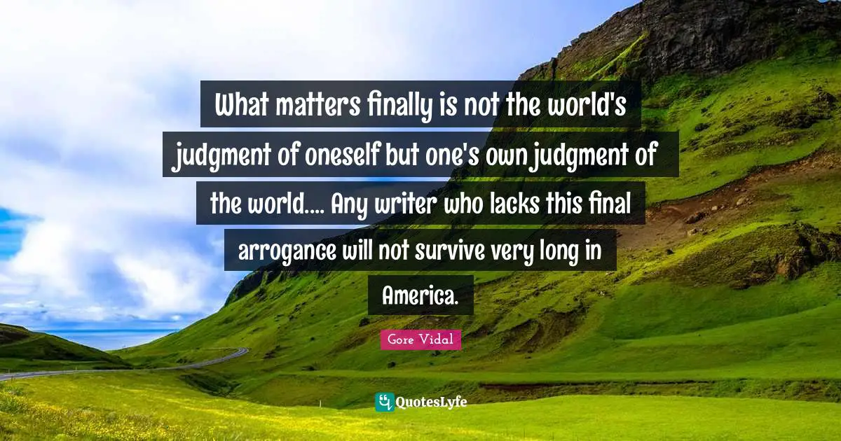 What matters finally is not the world's judgment of oneself but one's own judgment of the world.... Any writer who lacks this final arrogance will not survive very long in America.