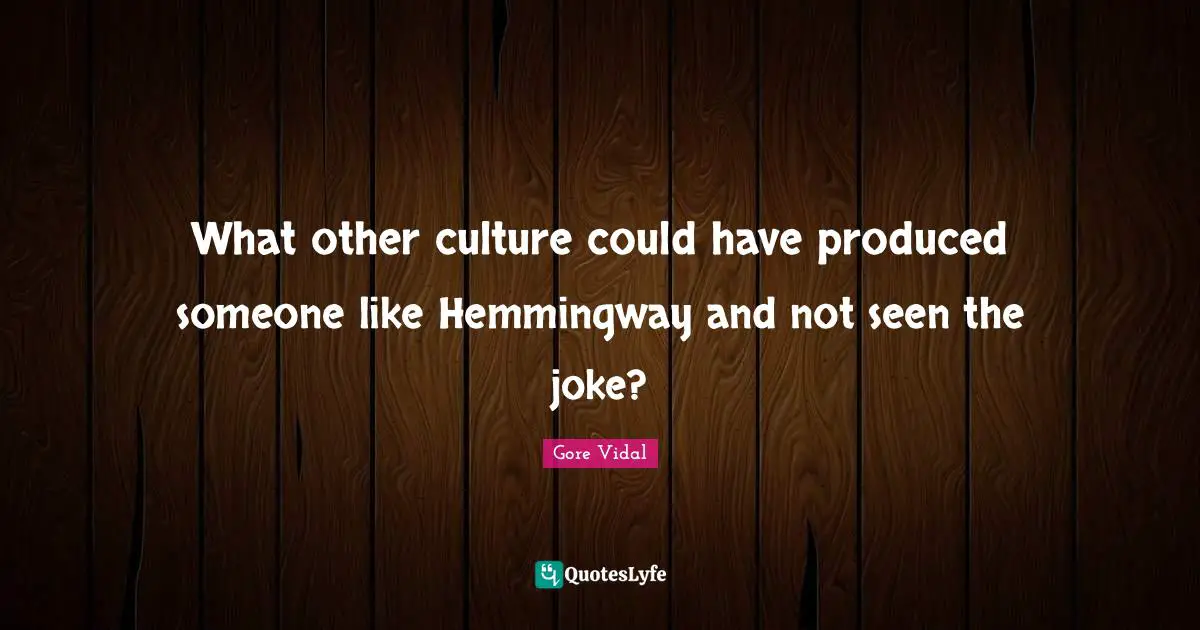 What other culture could have produced someone like Hemmingway and not seen the joke?
