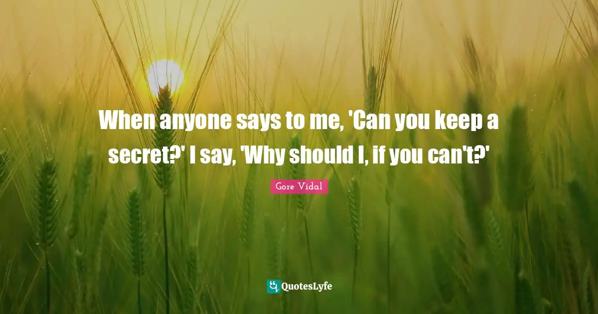 When anyone says to me, 'Can you keep a secret?' I say, 'Why should I, if you can't?'