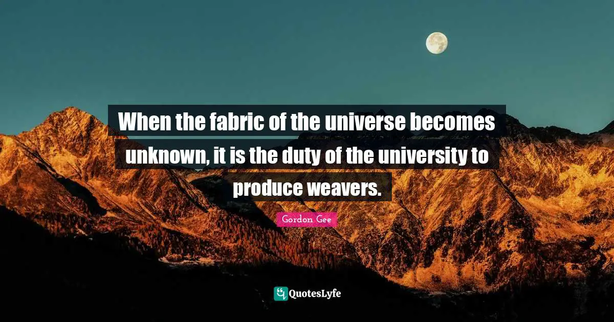 University Quotes: "When the fabric of the universe becomes unknown, it is the duty of the university to produce weavers."