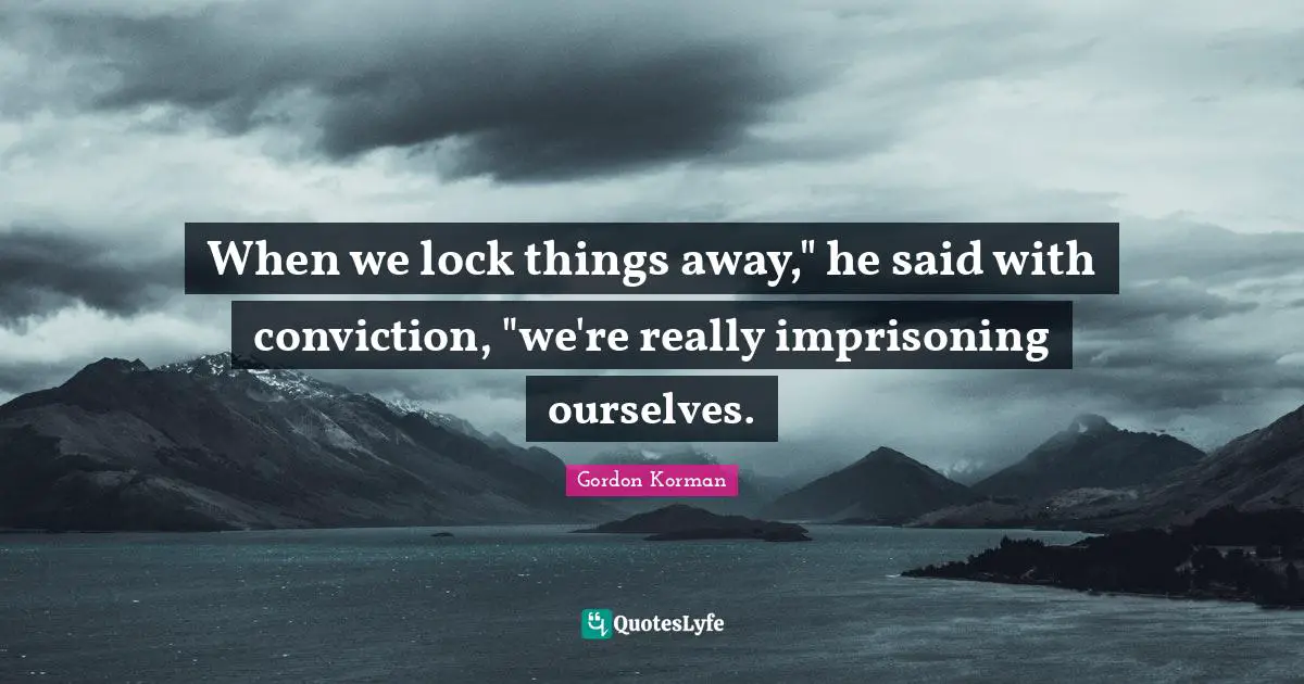 When we lock things away," he said with conviction, "we're really imprisoning ourselves.