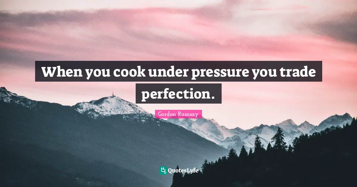 When you cook under pressure you trade perfection.