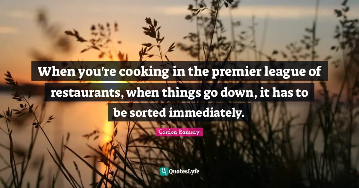 When you're cooking in the premier league of restaurants, when things go down, it has to be sorted immediately.