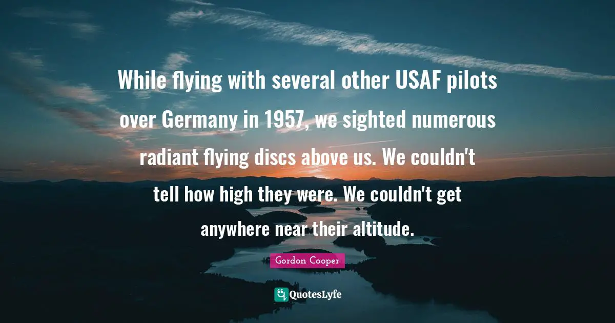 Gordon Cooper Quotes: "While flying with several other USAF pilots over Germany in 1957, we sighted numerous radiant flying discs above us. We couldn't tell how high they were. We couldn't get anywhere near their altitude."