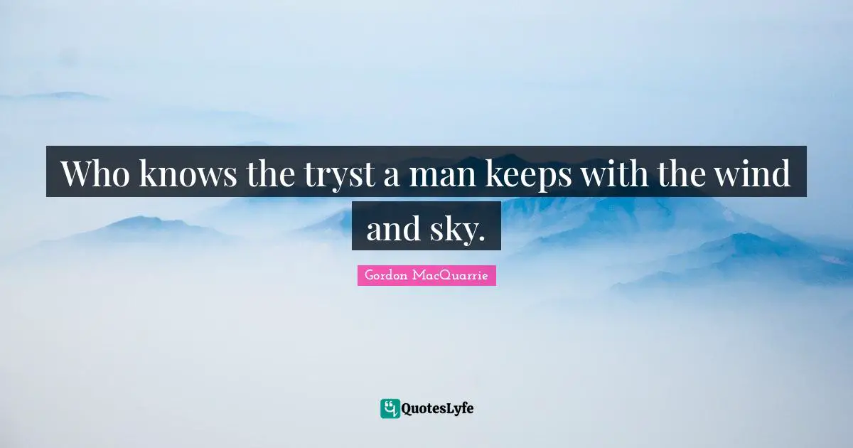 Who knows the tryst a man keeps with the wind and sky.