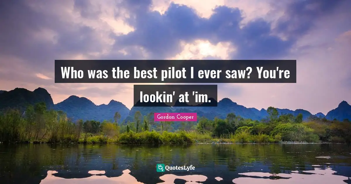 Gordon Cooper Quotes: "Who was the best pilot I ever saw? You're lookin' at 'im."