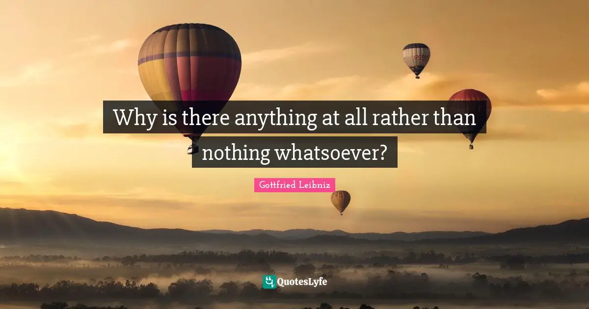 Gottfried Leibniz Quotes: "Why is there anything at all rather than nothing whatsoever?"