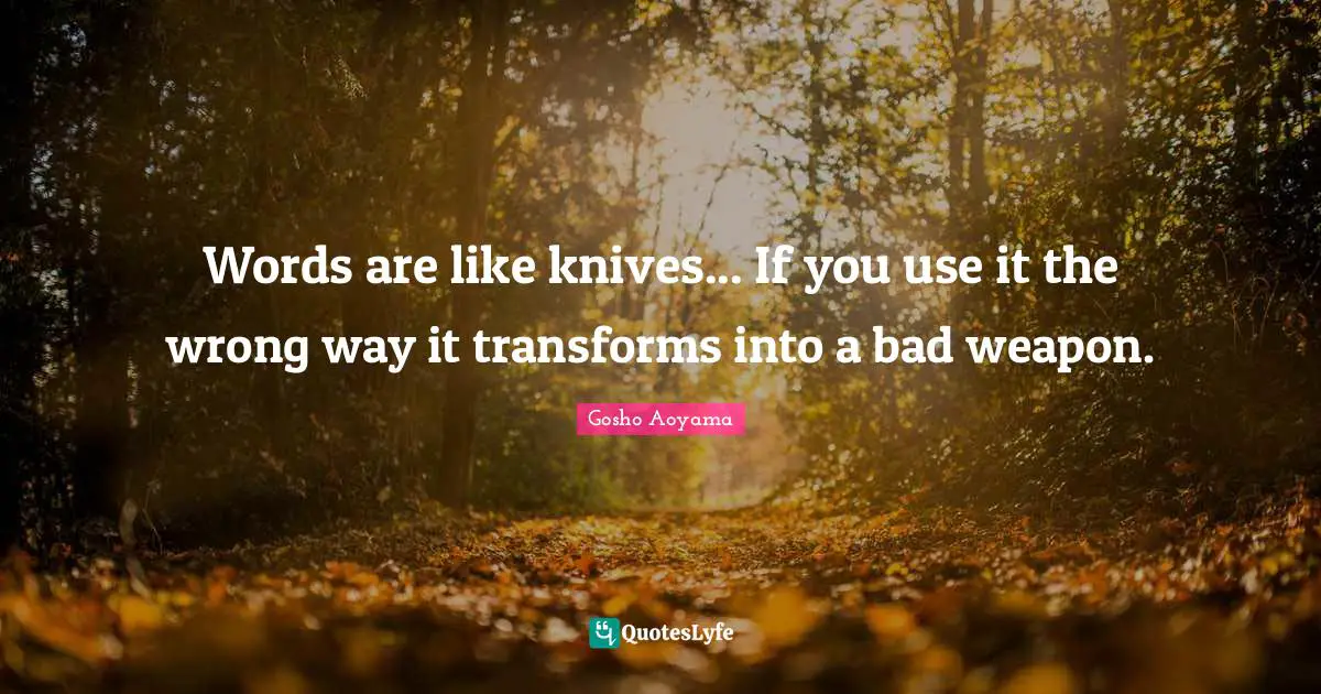 Words are like knives... If you use it the wrong way it transforms into a bad weapon.