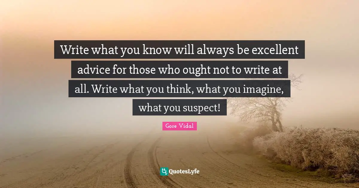 Write what you know will always be excellent advice for those who ought not to write at all. Write what you think, what you imagine, what you suspect!
