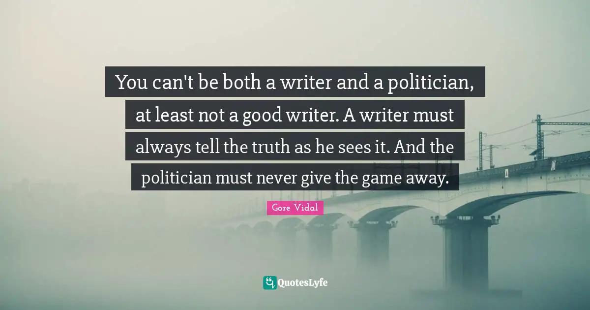 You can't be both a writer and a politician, at least not a good writer. A writer must always tell the truth as he sees it. And the politician must never give the game away.