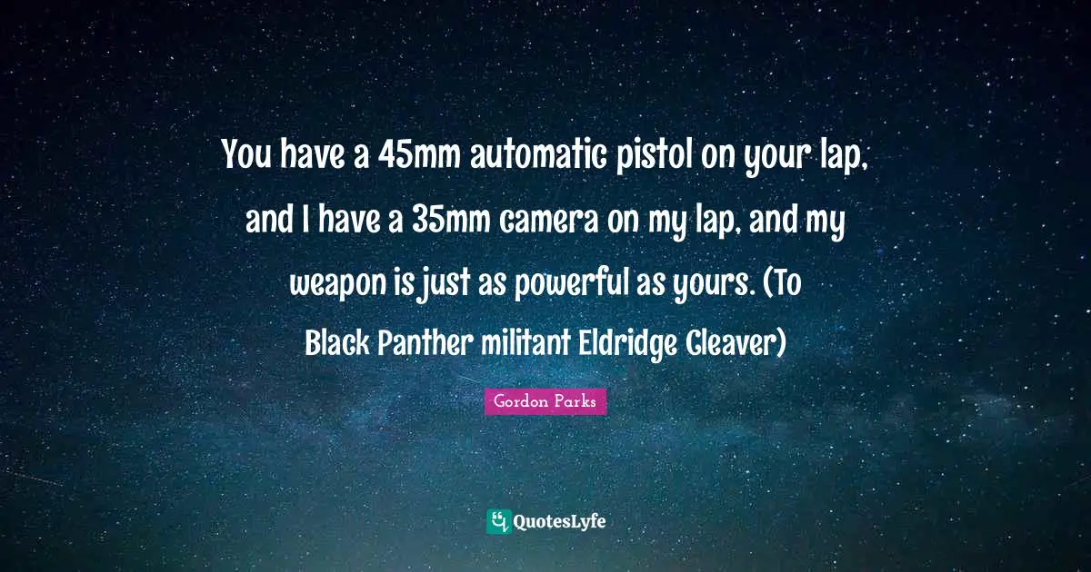 Lap Quotes: "You have a 45mm automatic pistol on your lap, and I have a 35mm camera on my lap, and my weapon is just as powerful as yours. (To Black Panther militant Eldridge Cleaver)"