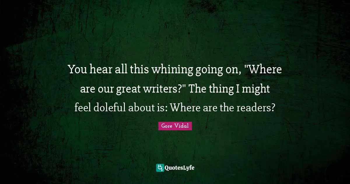 You hear all this whining going on, "Where are our great writers?" The thing I might feel doleful about is: Where are the readers?