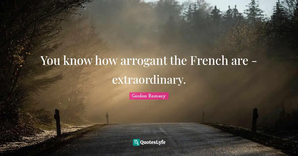 You know how arrogant the French are - extraordinary.