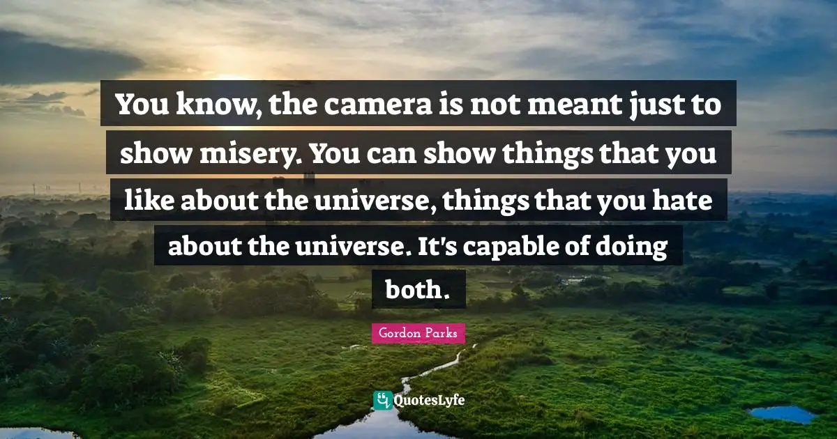 Gordon Parks Quotes: "You know, the camera is not meant just to show misery. You can show things that you like about the universe, things that you hate about the universe. It's capable of doing both."