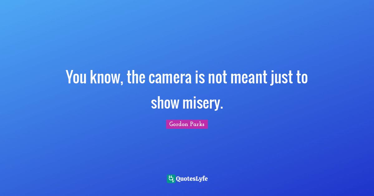 Gordon Parks Quotes: "You know, the camera is not meant just to show misery."