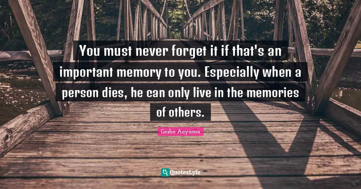 You must never forget it if that's an important memory to you. Especially when a person dies, he can only live in the memories of others.