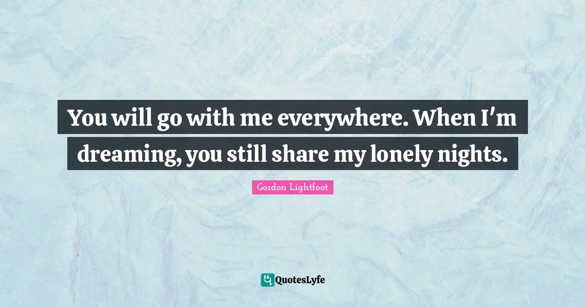 You will go with me everywhere. When I'm dreaming, you still share my lonely nights.