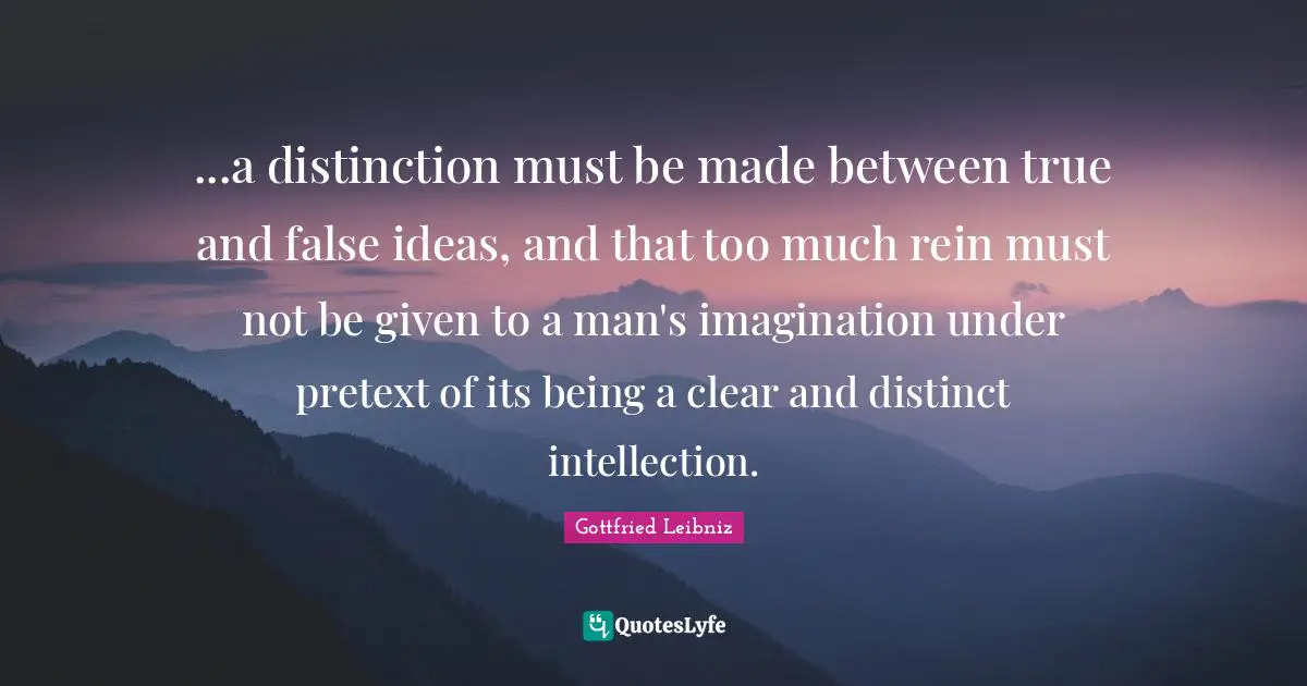 ...a distinction must be made between true and false ideas, and that too much rein must not be given to a man's imagination under pretext of its being a clear and distinct intellection.