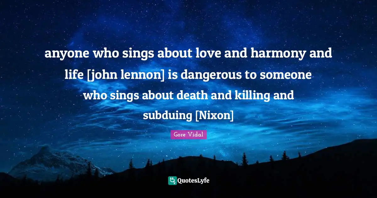 anyone who sings about love and harmony and life [john lennon] is dangerous to someone who sings about death and killing and subduing [Nixon]