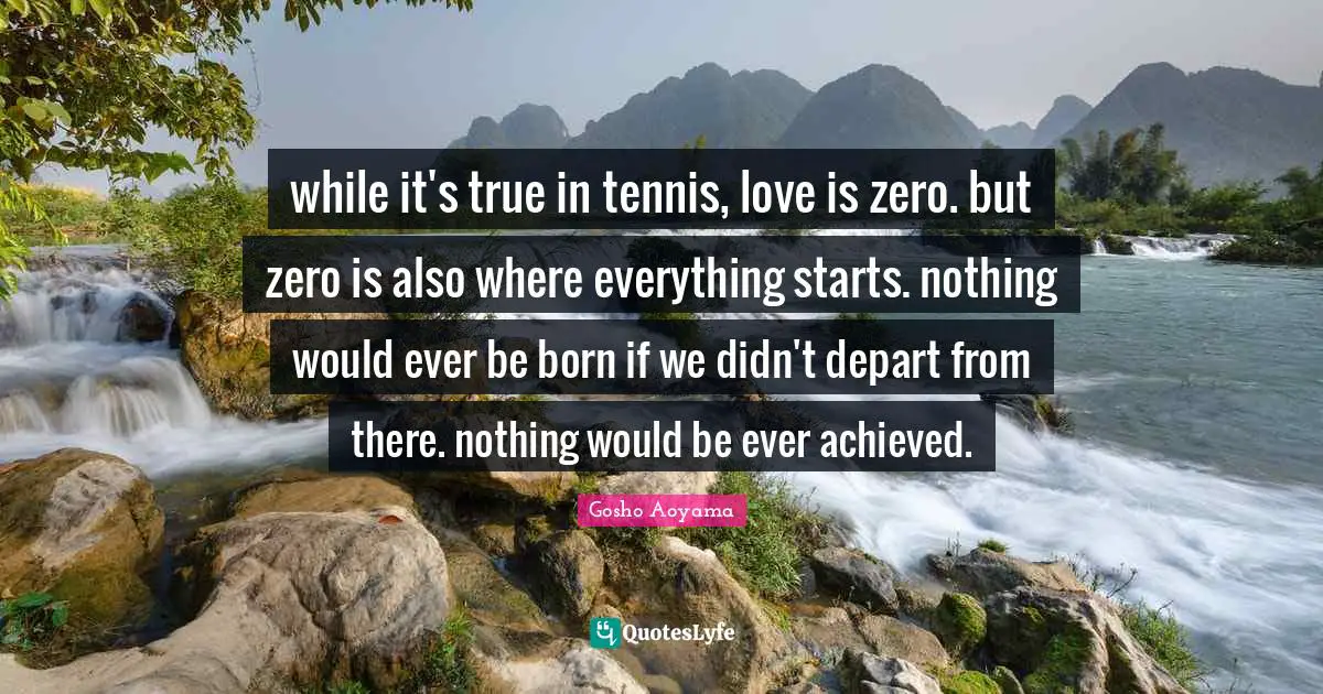 while it's true in tennis, love is zero. but zero is also where everything starts. nothing would ever be born if we didn't depart from there. nothing would be ever achieved.