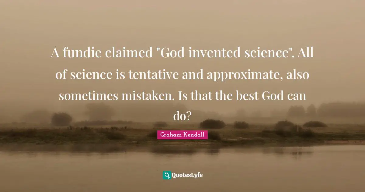 A fundie claimed "God invented science". All of science is tentative and approximate, also sometimes mistaken. Is that the best God can do?