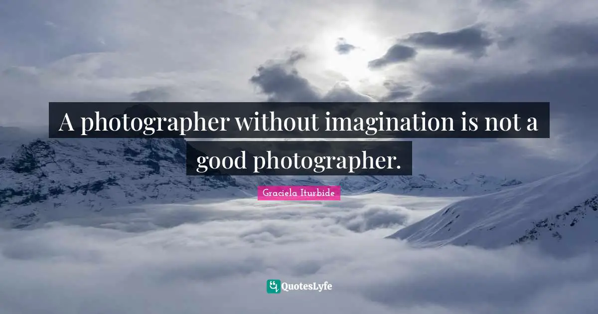 A photographer without imagination is not a good photographer.