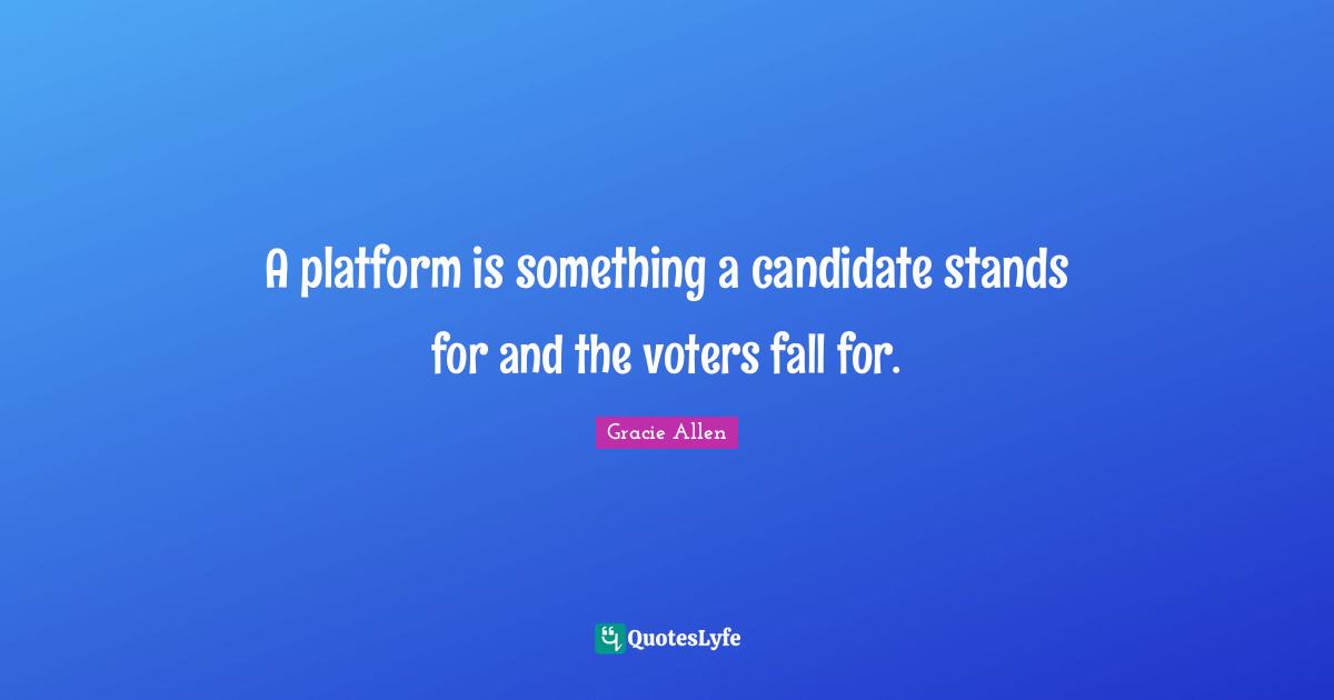 A platform is something a candidate stands for and the voters fall for.
