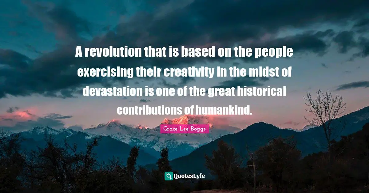 Grace Lee Boggs Quotes: A revolution that is based on the people exercising their creativity in the midst of devastation is one of the great historical contributions of humankind.